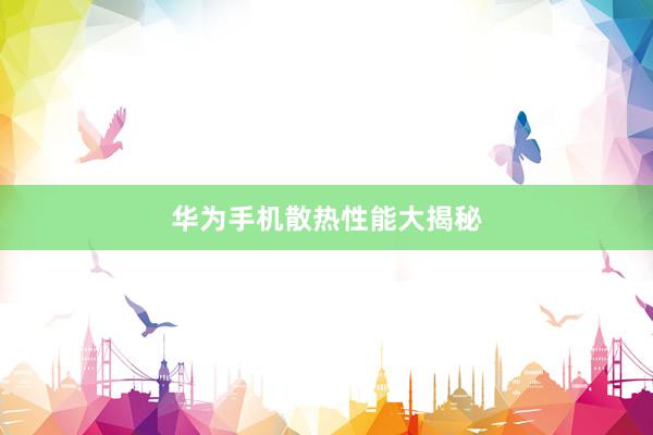 华为手机散热性能大揭秘