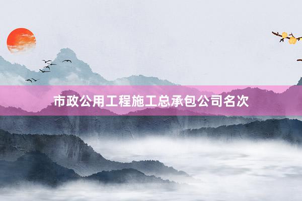 市政公用工程施工总承包公司名次